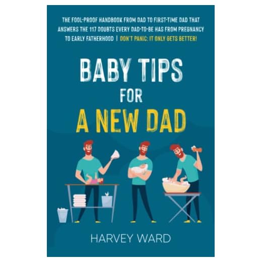 Baby Tips For A New Dad: The Fool-Proof Handbook From Dad to First Time Dad That Answers the 117 Doubts Every Dad-To-Be Has From Pregnancy to Early Fatherhood | Don’t Panic: It Only Gets Better!