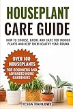 Houseplant Care Guide: How to Choose, Grow, and Care for Indoor Plants and Keep Them Healthy Year-Round — Over 100 Houseplants for Beginners and Advanced Home Gardeners