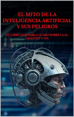 El Mito De La Inteligencia Artificial Y Sus Peligros: El Libro Que Habla Claro Sobre Artificial Intelligence, Chatgpt Y Cia El Mito De La Inteligencia Artificial Y Sus Peligros: El Libro Que Habla Claro Sobre Artificial Intelligence, Chatgpt Y Cia