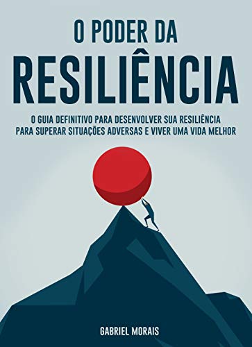 O Poder da Resiliência: O Guia Definitivo para Desenvolver sua Resiliência para Superar Situações Adversas e Viver uma Vida Melhor