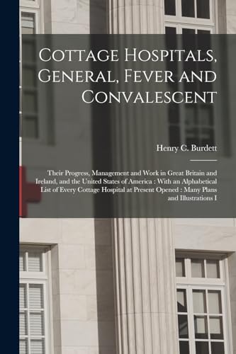 Cottage Hospitals, General, Fever and Convalescent: Their Progress, Management and Work in Great Britain and Ireland, and the United States of ... Opened: Many Plans and Illustrations I