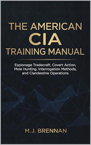 The American CIA Training Manual: Espionage Tradecraft, Covert Action, Mole Hunting, Interrogation Methods, and Clandestine Operations (Intelligence Training Manuals Book 3)