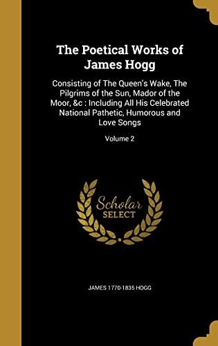 The Poetical Works of James Hogg: Consisting of the Queen's Wake, the Pilgrims of the Sun, Mador of the Moor, &C: Including All His Celebrated National Pathetic, Humorous and Love Songs; Volume 2 Hardcover – Import, 28 August 2016