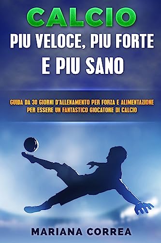 CALCIO FORZA, VELOCITA e FEROCIA: GUIDA DA 30 GIORNI PER FORZA E ALIMENTAZIONE PER TRASFORMARE OGNI GIOCATORE Di CALCIO NEL GIOCATORE DEFINITIVO
