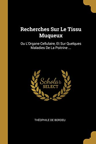 Recherches Sur Le Tissu Muqueux: Ou L'Organe Cellulaire, Et Sur Quelques Maladies De La Poitrine ... (French Edition)
