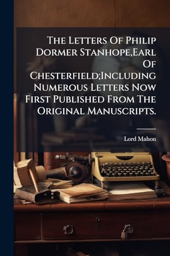 The Letters Of Philip Dormer Stanhope, Earl Of Chesterfield;Including Numerous Letters Now First Published From The Original Manuscripts.