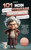 101 modi per non diventare una pensionata brontolona: Liberati dalle lamentele, lasciati alle spalle l’etichetta di brontolona e goditi ciò che ti aspetta – Il regalo perfetto per le donne