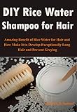  DIY Rice Water Shampoo for Hair: Amazing Benefit of Rice Water for Hair and How Make It to Develop Exceptionally Long Hair and Prevent Greying (English Edition)