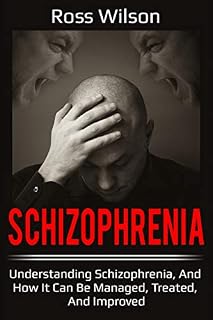 Schizophrenia: Understanding Schizophrenia, and how it can be managed, treated, and improved