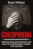 Schizophrenia: Understanding Schizophrenia, and how it can be managed, treated, and improved