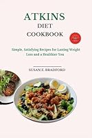 Atkins Diet Cookbook: Simple, Satisfying Recipes for Lasting Weight Loss and a Healthier You (The Complete Diet & Nutrition Series) B0F63M2LBT Book Cover
