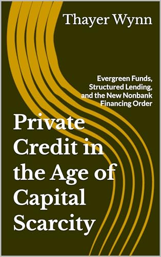Private Credit in the Age of Capital Scarcity: Evergreen Funds, Structured Lending, and the New Nonbank Financing Order