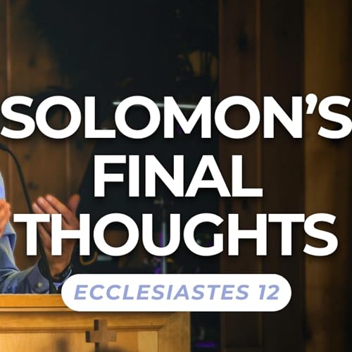 Solomon&rsquo;s Final Thoughts &mdash; Ecclesiastes 12