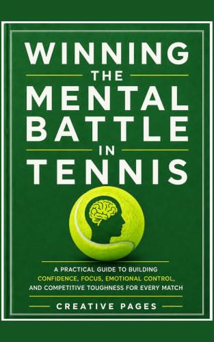 Winning the Mental Battle in Tennis: A Practical Guide to Building Confidence, Focus, Emotional Control, and Competitive Toughness