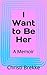 I Don't Want to Do Her, I Want to Be Her: A Memoir