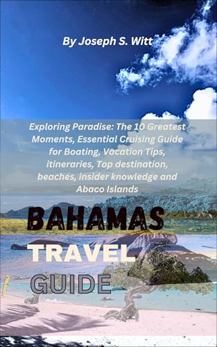 BAHAMAS TRAVEL GUIDE: Exploring Paradise: The 10 Greatest Moments, Essential Cruising Guide for Boating, Vacation Tips, itineraries, Top destination, beaches, insider knowledge and Abaco Islands