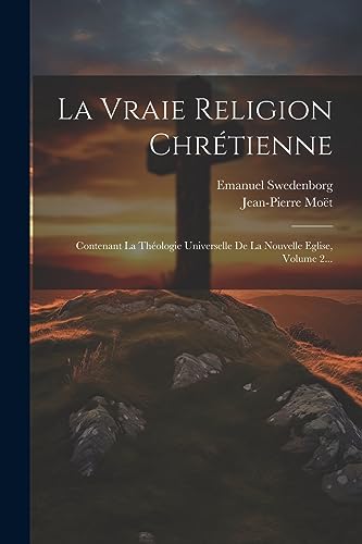 La Vraie Religion Chrétienne: Contenant La Théologie Universelle De La Nouvelle Eglise, Volume 2... (French Edition)