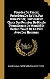  Pensées De Pascal, Précédées De Sa Vie, Par Mme Perier, Suivies D\'un Choix Des Pensées De Nicole [From Essais De Morale] Et De Son Traité De La Paix Avec Les Hommes