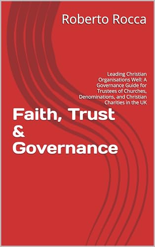 Faith, Trust & Governance: Leading Christian Organisations Well: A Governance Guide for Trustees of Churches, Denominations, and Christian Charities in the UK
