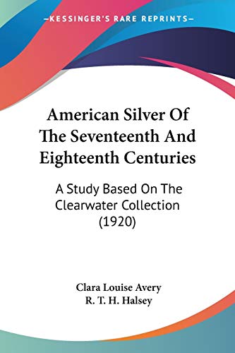 American Silver Of The Seventeenth And Eighteenth Centuries: A Study Based On The Clearwater Collection (1920)