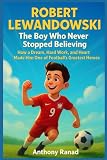 Robert Lewandowski The Boy Who Never Stopped Believing: How a Dream, Hard Work, and Heart Made Him One of Football’s Greatest Heroes