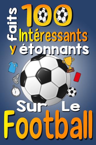 100 Faits Intéressants et étonnants sur le Football: Les Faits Amusants et Les Curiosités Intéressantes du Football pour Les Enfants qui Aiment ce Sport, avec des Images Amusantes (French Edition)