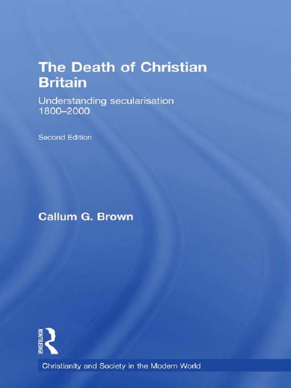 The Death of Christian Britain: Understanding Secularisation, 1800–2000 (Christianity and Society in the Modern World)