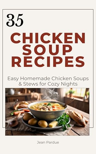 35 Chicken Soup Recipes: Easy Homemade Comfort Food with Cozy Chicken Soups, Hearty Stews, Creamy Chowders, Chicken Noodle Favorites, Slow Cooker Recipes, and Simple Family Meals for Cold Nights
