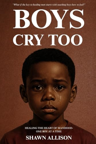 BOYS CRY TOO: HEALING THE HEART OF MANHOOD-ONE BOY AT A TIME
