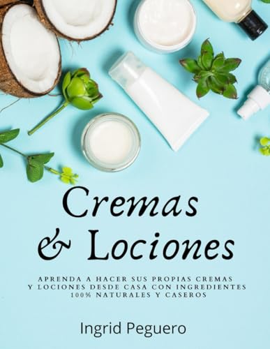 Cremas y Lociones: Aprenda a hacer sus propias cremas y lociones desde casa con ingredientes 100% naturales y caseros (COSMETICA ARTESANAL CASERA) (Spanish Edition)