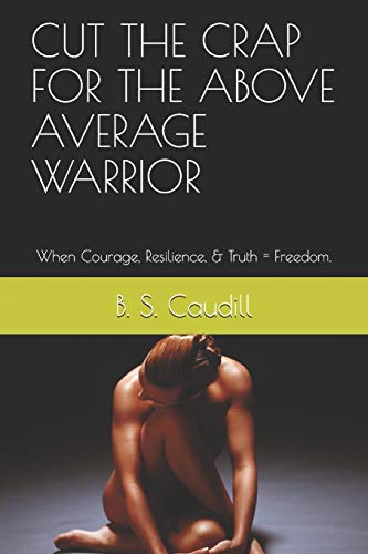 CUT THE CRAP FOR THE ABOVE AVERAGE WARRIOR: When Courage, Resilience, & Truth = Freedom.