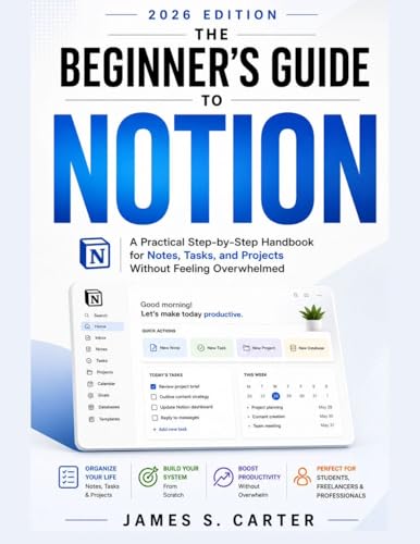 T H E B E G I N N E R ' S G U I D E TO NOTION USER GUIDE 2 0 2 6 EDITION: A Practical Step-by-Step Handbook for Notes, Tasks, and Projects Without Feeling Overwhelmed