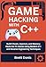 Game hacking with C++: Build Cheats, Injectors, and Memory Hacks for PC Games Using Modern C++ and Reverse Engineering Techniques