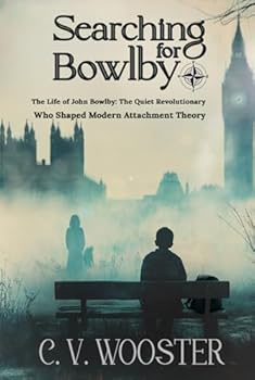 Searching for Bowlby: The Life of John Bowlby - The Quiet Revolutionary Who Shaped Modern Attachment Theory