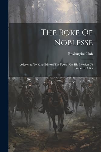The Boke Of Noblesse: Addressed To King Edward The Fourth On His Invasion Of France In 1475
