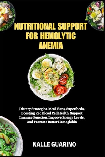 NUTRITIONAL SUPPORT FOR HEMOLYTIC ANEMIA: Dietary Strategies, Meal Plans, Superfoods, Boosting Red Blood Cell Health, Support Immune Function, Improve Energy Levels, And Promote Better Hemoglobin