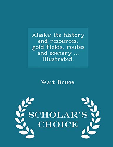 Alaska; Its History and Resources, Gold Fields, Routes and Scenery ... Illustrated. - Scholar's Choice Edition