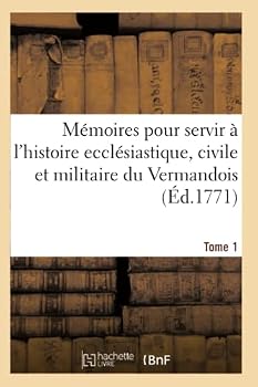 Ma(c)Moires Pour Servir A L'Histoire Eccla(c)Siastique, Civile Et Militaire de La Province Tome 1: Du Vermandois