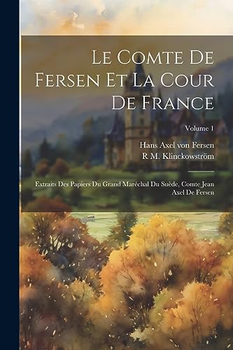 Le comte de Fersen et la cour de France: Extraits des papiers du grand maréchal du Suède, comte Jean Axel de Fersen; Volume 1 (French Edition)