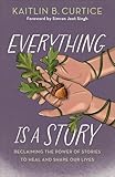 Everything Is a Story: Reclaiming the Power of Stories to Heal and Shape Our Lives (Discover Which Narratives Serve You and Which Hold You Back)
