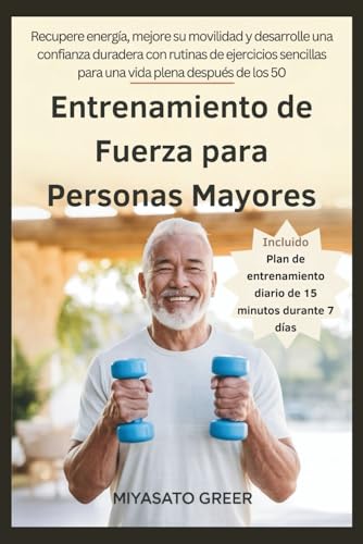 Entrenamiento de Fuerza para Personas Mayores: Recupere energía, mejore su movilidad y desarrolle una confianza duradera con rutinas de ejercicios sencillas para una vida plena después de los 50