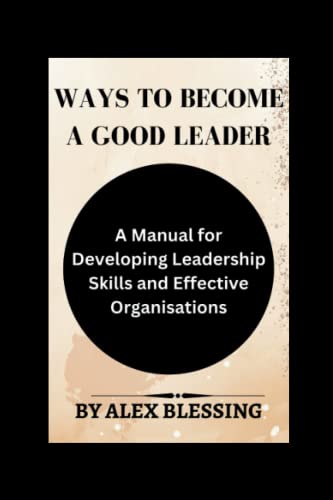 Ways to become a good leader: A Manual for Developing Leadership Skills and Effective Organisations