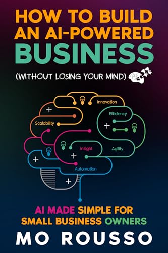 How to Build an AI-Powered Business (Without Losing Your Mind): AI Made Simple for Small Business Owners (AI for Small Businesses Book 2)