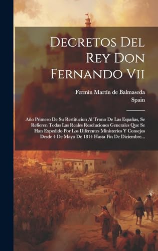 Decretos Del Rey Don Fernando Vii: Año Primero De Su Restitucion Al Trono De Las Españas, Se Refieren Todas Las Reales Resoluciones Generales Que Se ... Hasta Fin De Diciembre... (Spanish Edition)