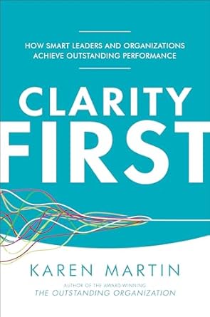Clarity First: How Smart Leaders and Organizations Achieve Outstanding Performance