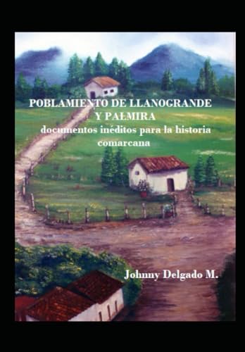 Poblamiento de Llanogrande y Palmira: documentos inéditos para la historia comarcana (Spanish Edition)