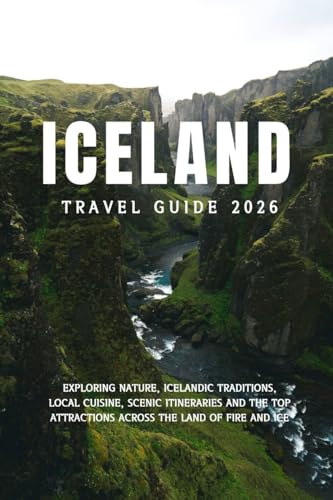 ICELAND TRAVEL GUIDE 2026: Exploring Nature, Icelandic Traditions, Local Cuisine,