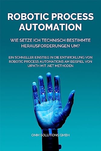 Robotic Process Automation - Wie setze ich technisch bestimmte Herausforderungen um?: Ein schneller Einstieg in die Entwicklung von Robotic Process Automations ... UiPath mit .NET Methoden (German Edition)