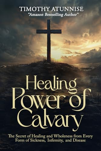 Healing Power of Calvary: The Secret of Healing and Wholeness from Every Form of Sickness, Infirmity, and Disease