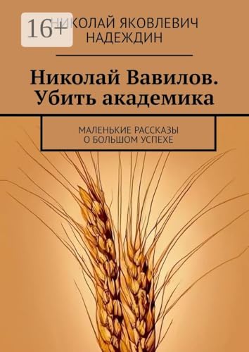 Николай Вавилов. Убить академика: Маленькие рассказы о большом успехе (Russian Edition)